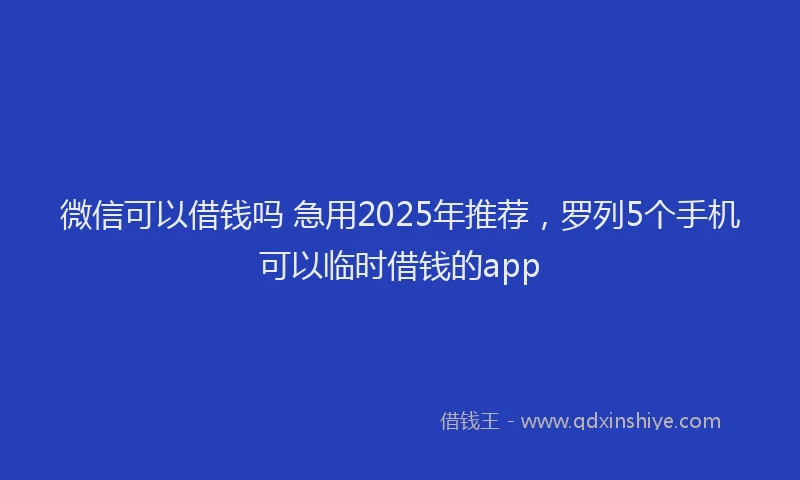 微信可以借钱吗 急用2025年推荐，罗列5个手机可以临时借钱的app