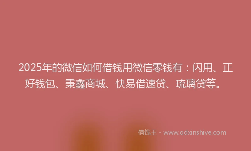 2025年的微信如何借钱用微信零钱有：闪用、正好钱包、秉鑫商城、快易借速贷、琉璃贷等。