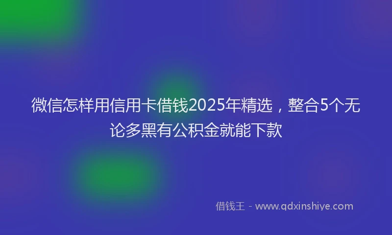 微信怎样用信用卡借钱2025年精选，整合5个无论多黑有公积金就能下款