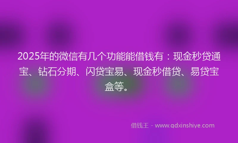2025年的微信有几个功能能借钱有：现金秒贷通宝、钻石分期、闪贷宝易、现金秒借贷、易贷宝盒等。