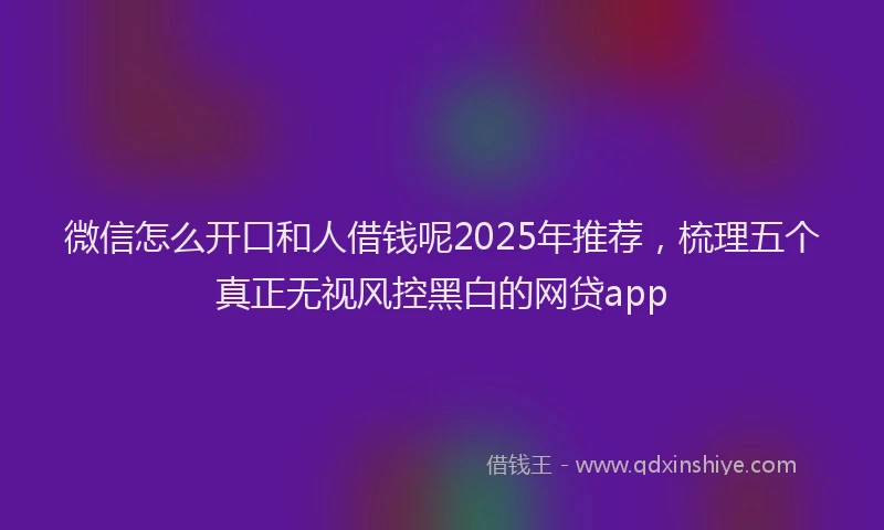 微信怎么开口和人借钱呢2025年推荐，梳理五个真正无视风控黑白的网贷app