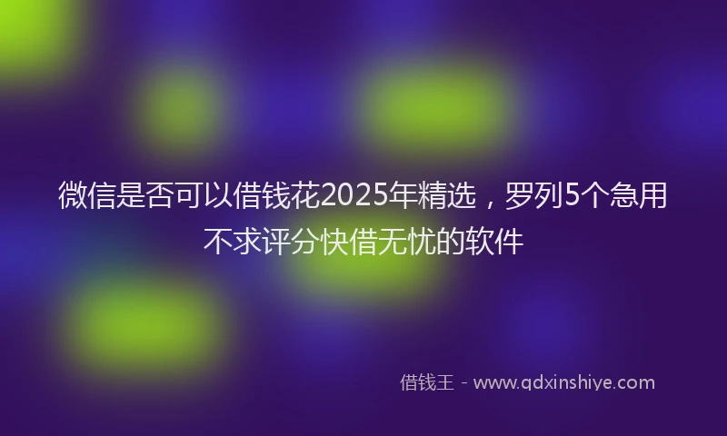 微信是否可以借钱花2025年精选，罗列5个急用不求评分快借无忧的软件