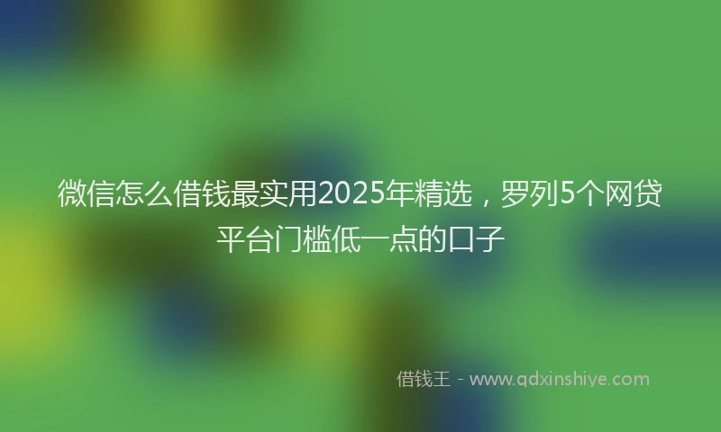 微信怎么借钱最实用2025年精选，罗列5个网贷平台门槛低一点的口子