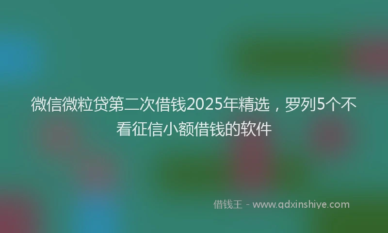 微信微粒贷第二次借钱2025年精选，罗列5个不看征信小额借钱的软件