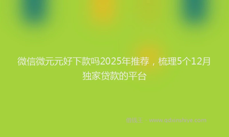 微信微元元好下款吗2025年推荐，梳理5个12月独家贷款的平台