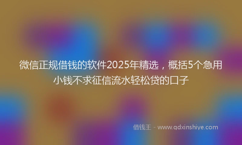 微信正规借钱的软件2025年精选，概括5个急用小钱不求征信流水轻松贷的口子