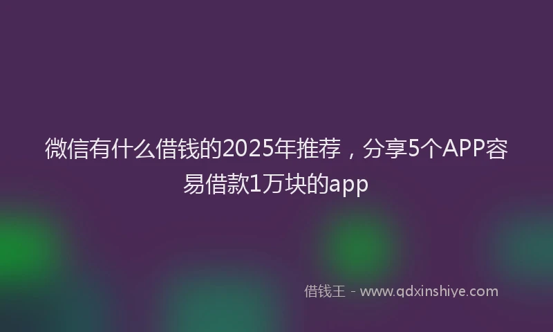 微信有什么借钱的2025年推荐，分享5个APP容易借款1万块的app