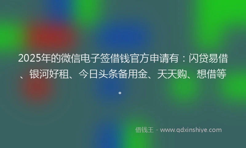 2025年的微信电子签借钱官方申请有：闪贷易借、银河好租、今日头条备用金、天天购、想借等。