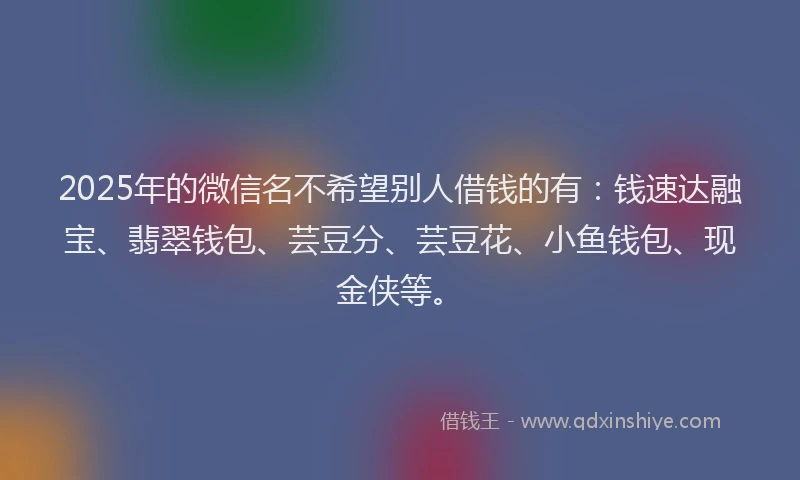 2025年的微信名不希望别人借钱的有：钱速达融宝、翡翠钱包、芸豆分、芸豆花、小鱼钱包、现金侠等。