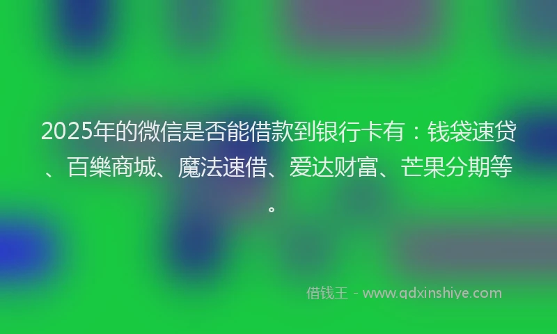 2025年的微信是否能借款到银行卡有：钱袋速贷、百樂商城、魔法速借、爱达财富、芒果分期等。
