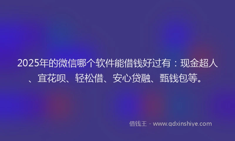 2025年的微信哪个软件能借钱好过有：现金超人、宜花呗、轻松借、安心贷融、甄钱包等。