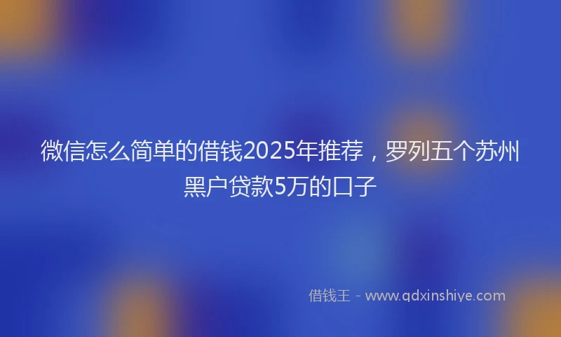微信怎么简单的借钱2025年推荐，罗列五个苏州黑户贷款5万的口子