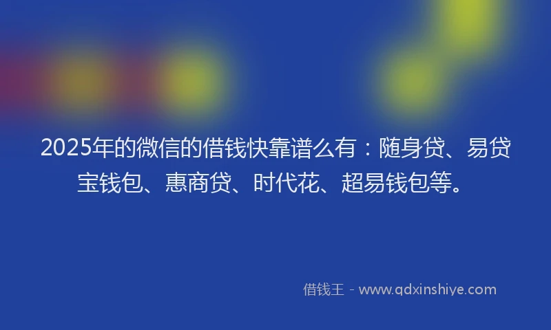 2025年的微信的借钱快靠谱么有：随身贷、易贷宝钱包、惠商贷、时代花、超易钱包等。