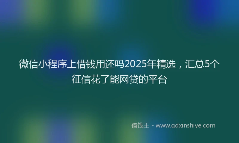 微信小程序上借钱用还吗2025年精选，汇总5个征信花了能网贷的平台