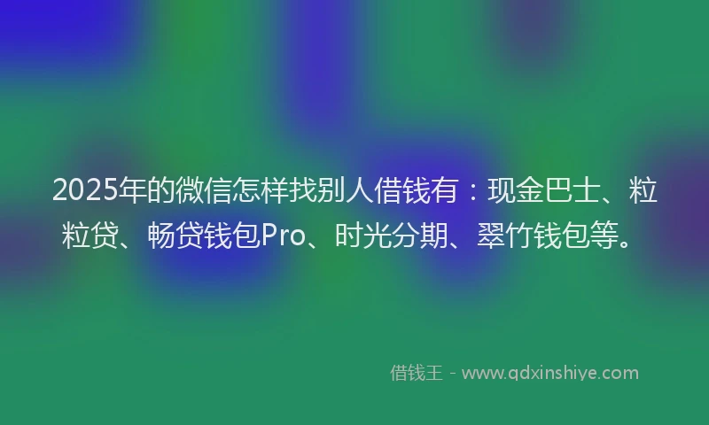 2025年的微信怎样找别人借钱有：现金巴士、粒粒贷、畅贷钱包Pro、时光分期、翠竹钱包等。
