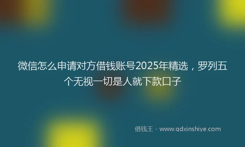 微信怎么申请对方借钱账号2025年精选，罗列五个无视一切是人就下款口子