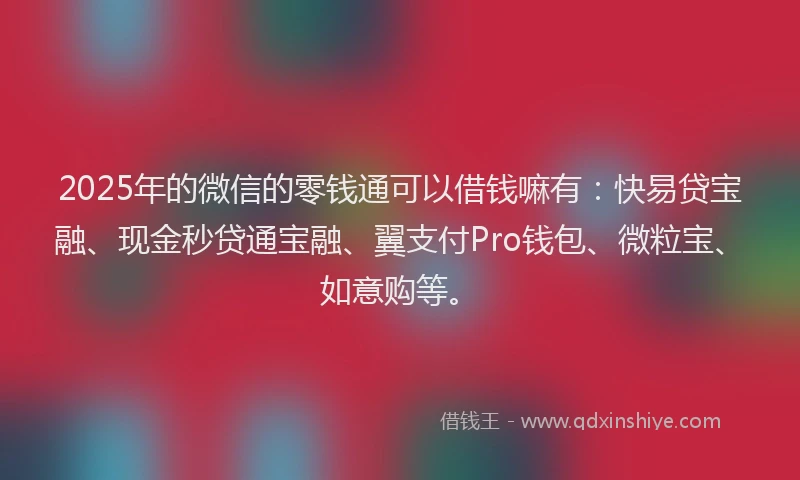 2025年的微信的零钱通可以借钱嘛有：快易贷宝融、现金秒贷通宝融、翼支付Pro钱包、微粒宝、如意购等。