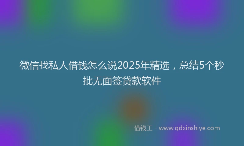 微信找私人借钱怎么说2025年精选，总结5个秒批无面签贷款软件