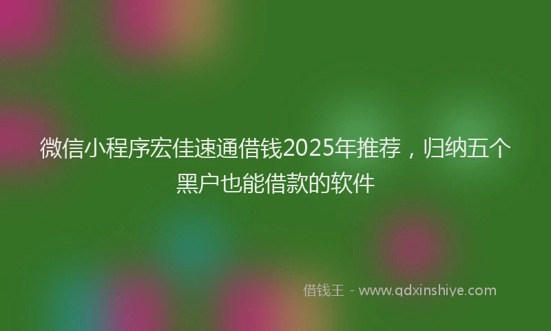 微信小程序宏佳速通借钱2025年推荐，归纳五个黑户也能借款的软件