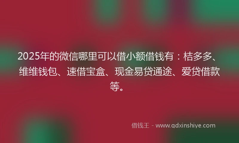 2025年的微信哪里可以借小额借钱有：桔多多、维维钱包、速借宝盒、现金易贷通途、爱贷借款等。