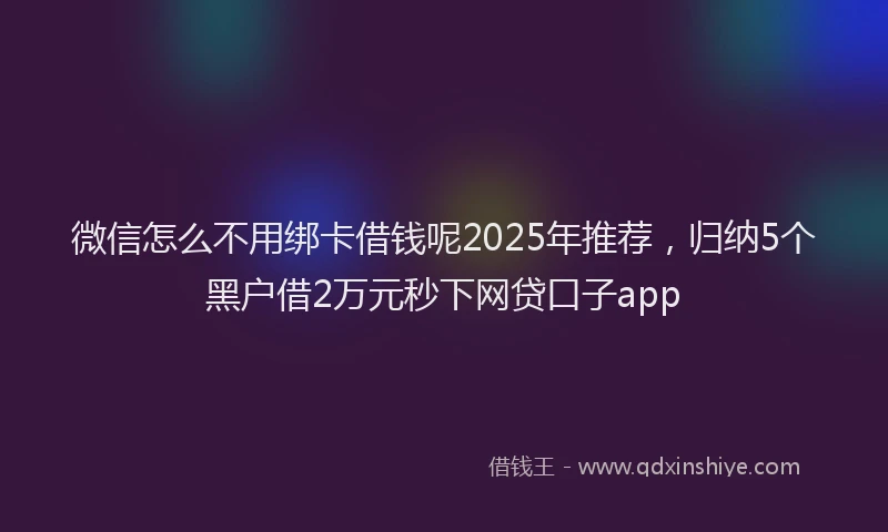 微信怎么不用绑卡借钱呢2025年推荐，归纳5个黑户借2万元秒下网贷口子app