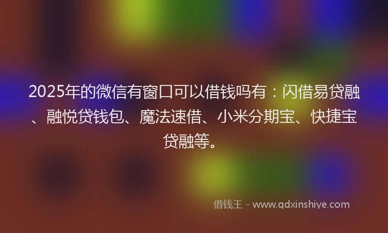 2025年的微信有窗口可以借钱吗有：闪借易贷融、融悦贷钱包、魔法速借、小米分期宝、快捷宝贷融等。