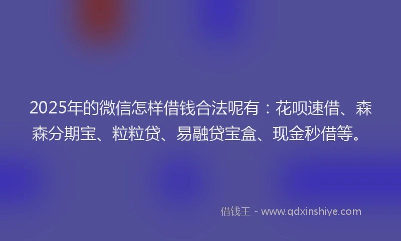 2025年的微信怎样借钱合法呢有：花呗速借、森森分期宝、粒粒贷、易融贷宝盒、现金秒借等。