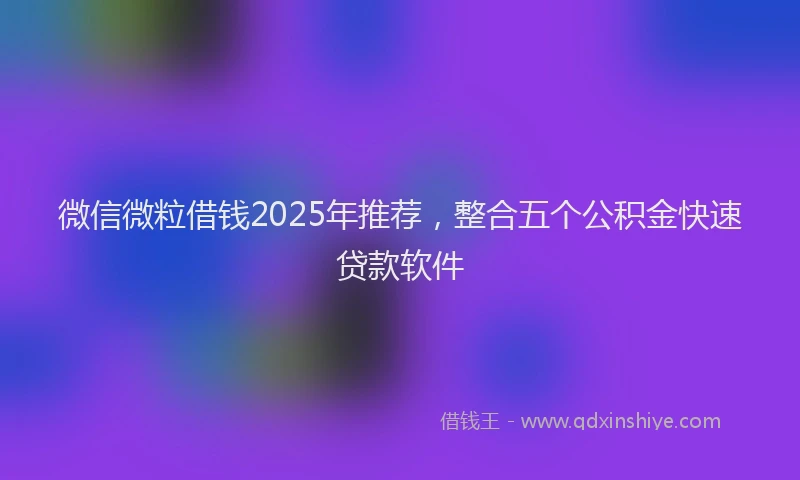 微信微粒借钱2025年推荐，整合五个公积金快速贷款软件