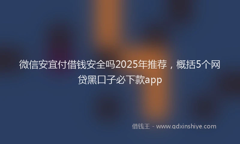 微信安宜付借钱安全吗2025年推荐，概括5个网贷黑口子必下款app