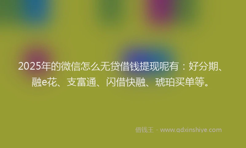 2025年的微信怎么无贷借钱提现呢有：好分期、融e花、支富通、闪借快融、琥珀买单等。