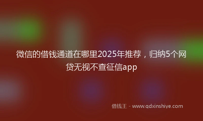 微信的借钱通道在哪里2025年推荐，归纳5个网贷无视不查征信app
