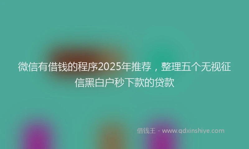 微信有借钱的程序2025年推荐，整理五个无视征信黑白户秒下款的贷款