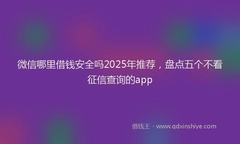 微信哪里借钱安全吗2025年推荐，盘点五个不看征信查询的app