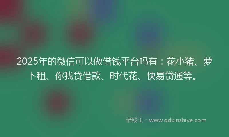2025年的微信可以做借钱平台吗有：花小猪、萝卜租、你我贷借款、时代花、快易贷通等。