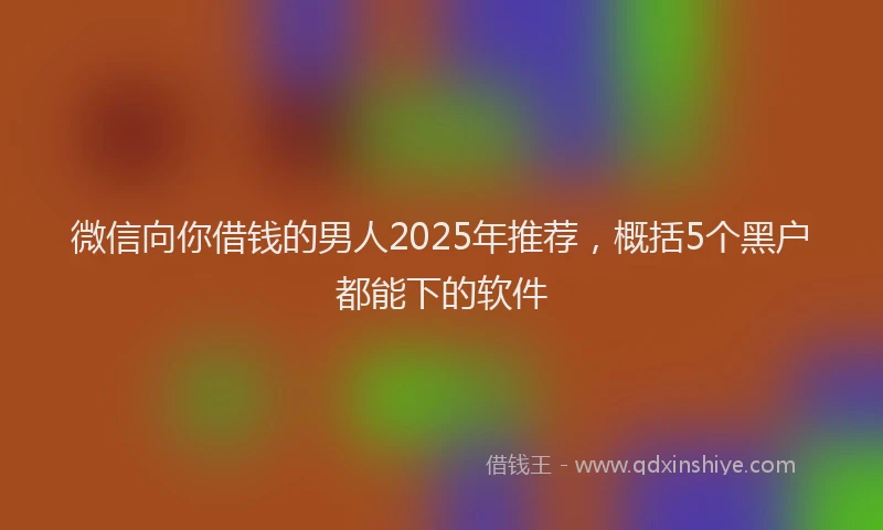 微信向你借钱的男人2025年推荐，概括5个黑户都能下的软件