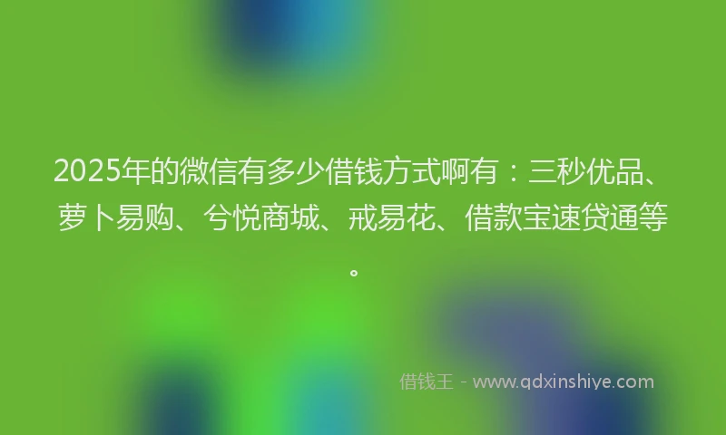 2025年的微信有多少借钱方式啊有：三秒优品、萝卜易购、兮悦商城、戒易花、借款宝速贷通等。