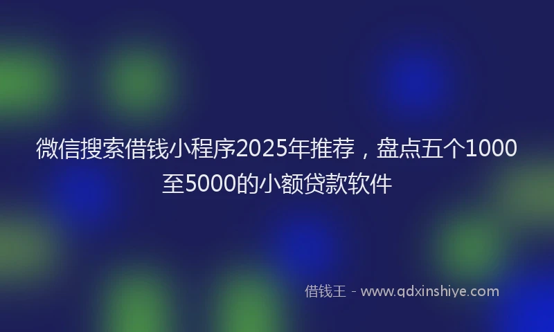 微信搜索借钱小程序2025年推荐，盘点五个1000至5000的小额贷款软件