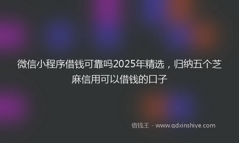 微信小程序借钱可靠吗2025年精选，归纳五个芝麻信用可以借钱的口子