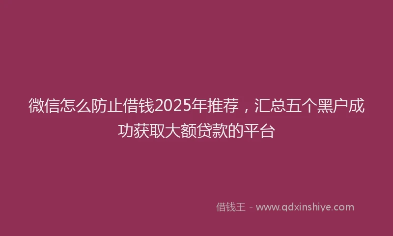 微信怎么防止借钱2025年推荐，汇总五个黑户成功获取大额贷款的平台