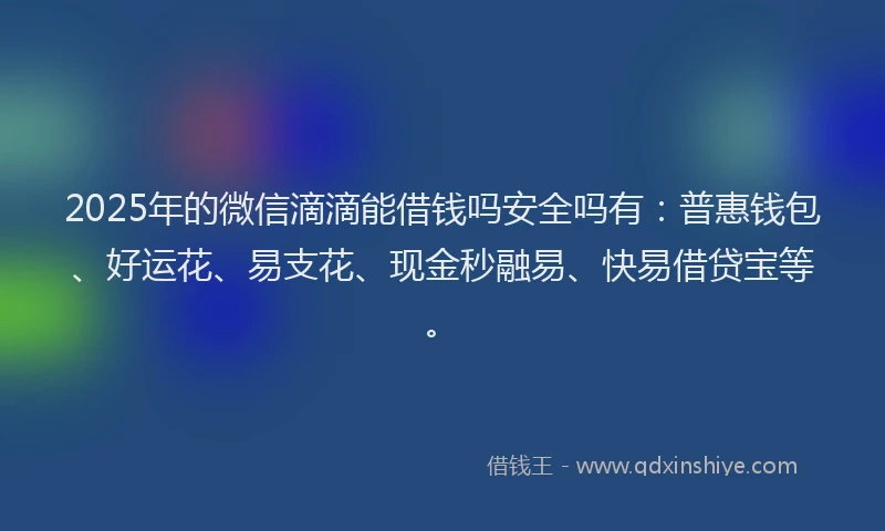 2025年的微信滴滴能借钱吗安全吗有：普惠钱包、好运花、易支花、现金秒融易、快易借贷宝等。