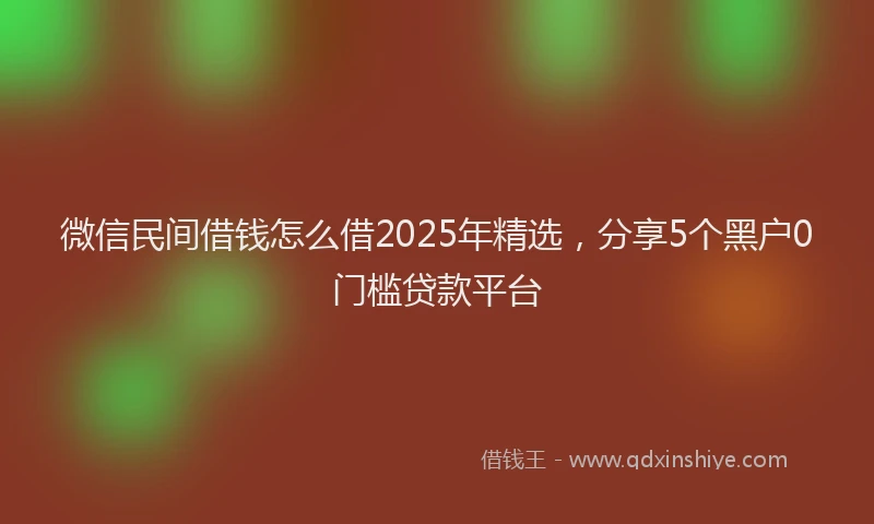 微信民间借钱怎么借2025年精选，分享5个黑户0门槛贷款平台