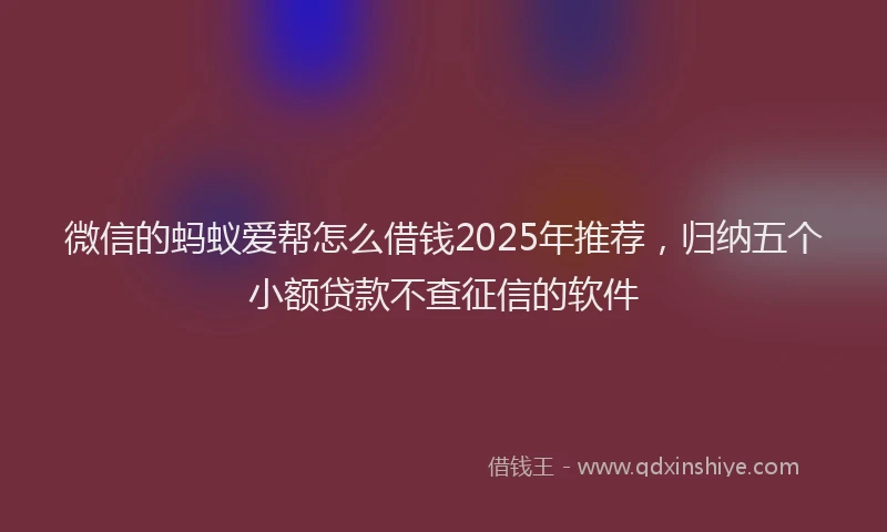 微信的蚂蚁爱帮怎么借钱2025年推荐，归纳五个小额贷款不查征信的软件