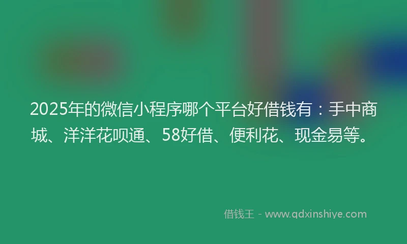 2025年的微信小程序哪个平台好借钱有：手中商城、洋洋花呗通、58好借、便利花、现金易等。