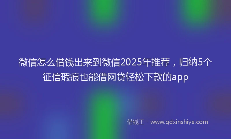 微信怎么借钱出来到微信2025年推荐，归纳5个征信瑕疵也能借网贷轻松下款的app