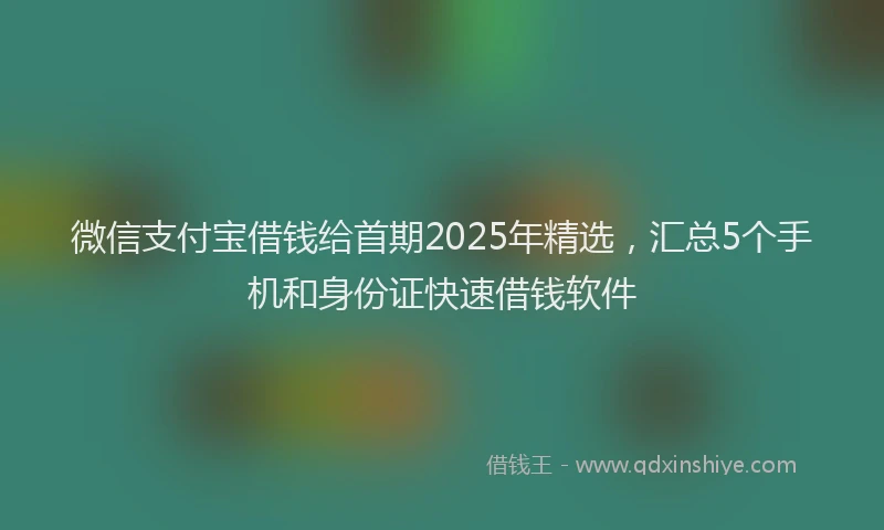 微信支付宝借钱给首期2025年精选，汇总5个手机和身份证快速借钱软件