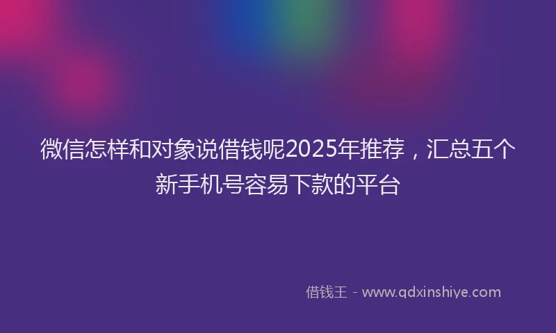 微信怎样和对象说借钱呢2025年推荐，汇总五个新手机号容易下款的平台
