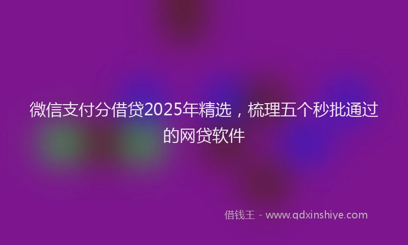 微信支付分借贷2025年精选，梳理五个秒批通过的网贷软件