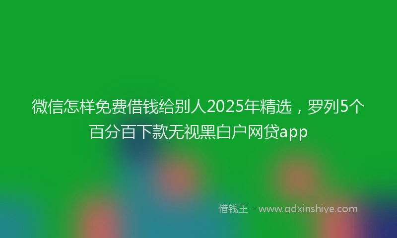 微信怎样免费借钱给别人2025年精选，罗列5个百分百下款无视黑白户网贷app
