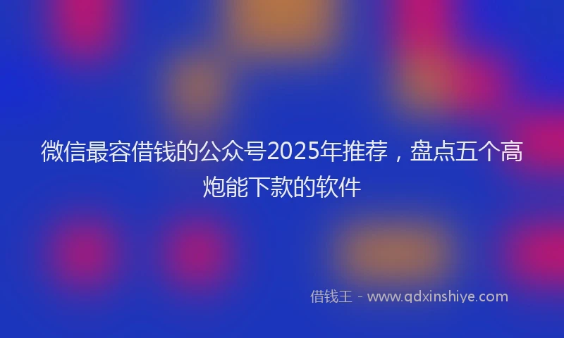 微信最容借钱的公众号2025年推荐，盘点五个高炮能下款的软件