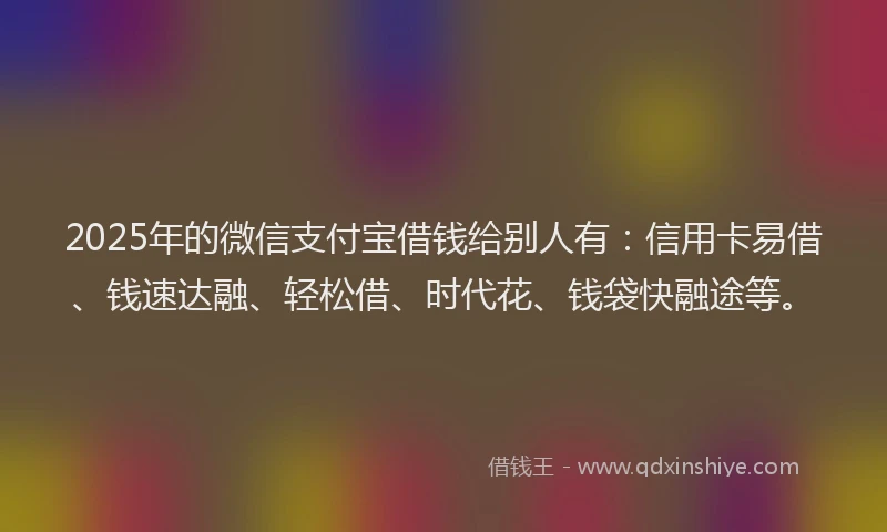 2025年的微信支付宝借钱给别人有：信用卡易借、钱速达融、轻松借、时代花、钱袋快融途等。